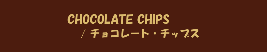 CHOCOLATE CHIPS / チョコレート・チップス