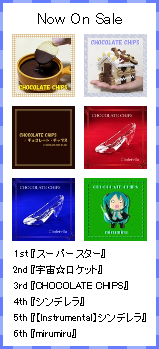 Now On Sale 1st 『スーパースター』 2nd 『宇宙☆ロケット』 3rd 『CHOCOLATE CHIPS』 4th 『シンデレラ』 5th 『【Instrumental】シンデレラ』 6th 『mirumiru』